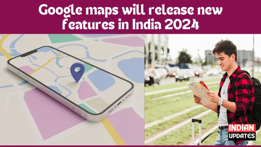 Google maps will release new features in India 2024